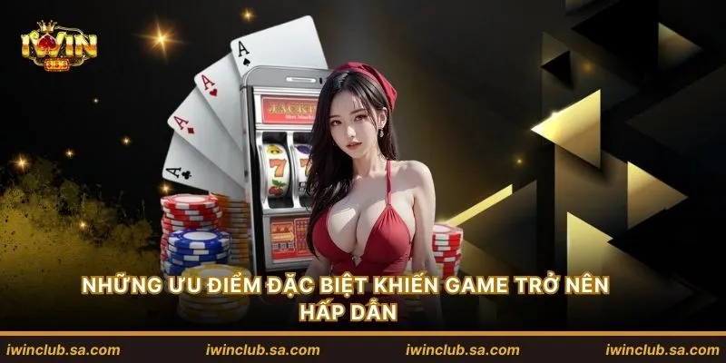 Những ưu điểm đặc biệt khiến game trở nên hấp dẫn